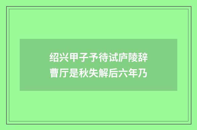 绍兴甲子予待试庐陵辞曹厅是秋失解后六年乃