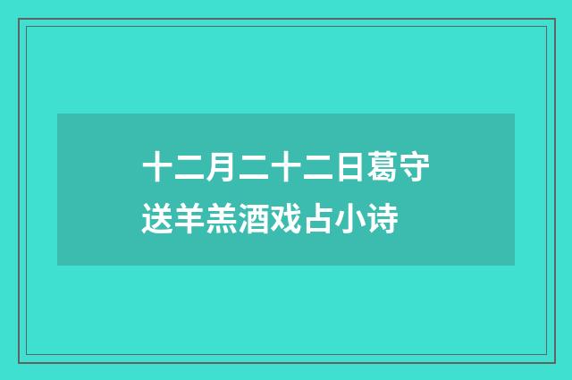 十二月二十二日葛守送羊羔酒戏占小诗