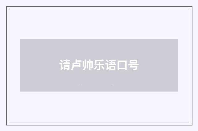 请卢帅乐语口号