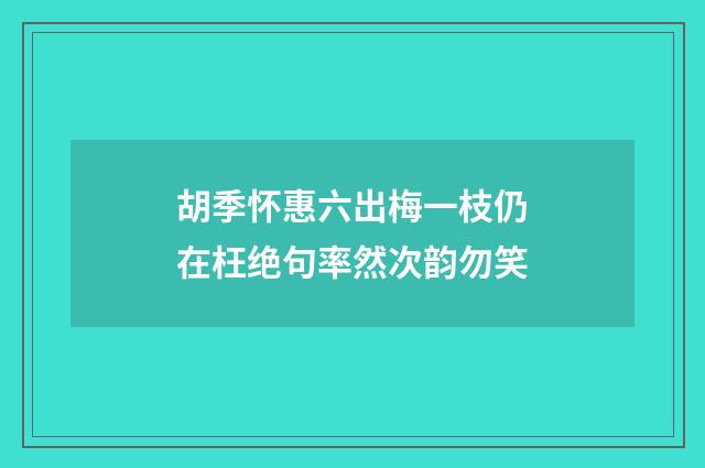 胡季怀惠六出梅一枝仍在枉绝句率然次韵勿笑
