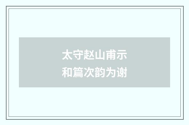 太守赵山甫示和篇次韵为谢
