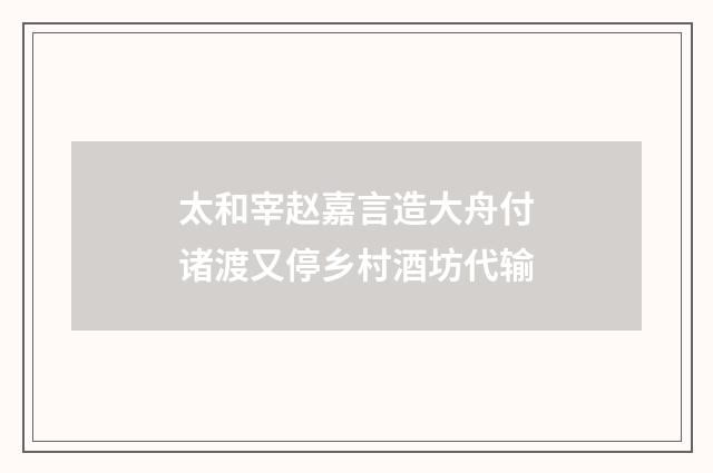 太和宰赵嘉言造大舟付诸渡又停乡村酒坊代输