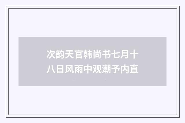 次韵天官韩尚书七月十八日风雨中观潮予内直
