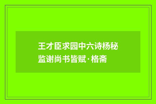 王才臣求园中六诗杨秘监谢尚书皆赋·格斋