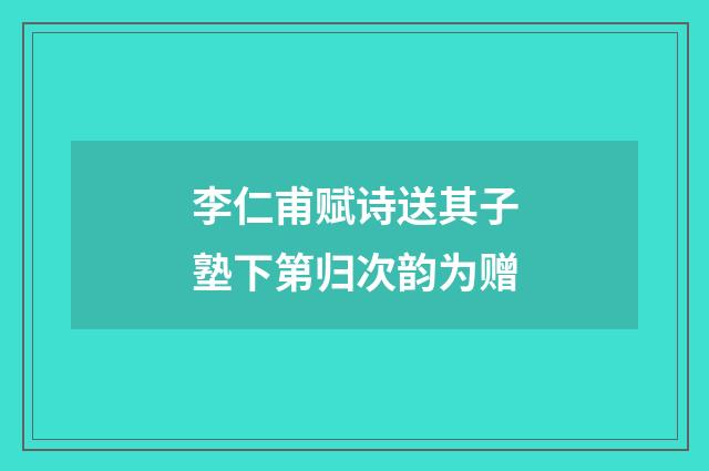 李仁甫赋诗送其子塾下第归次韵为赠