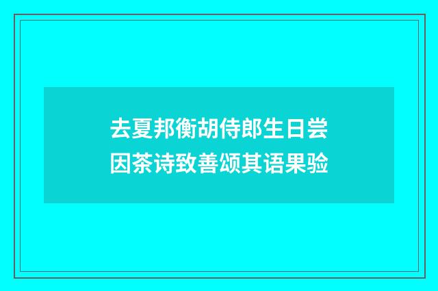 去夏邦衡胡侍郎生日尝因茶诗致善颂其语果验