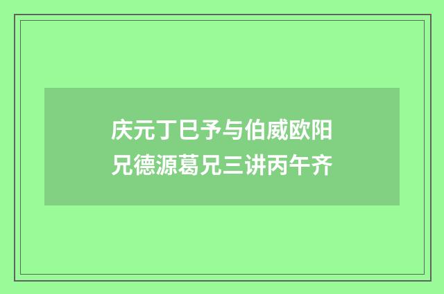 庆元丁巳予与伯威欧阳兄德源葛兄三讲丙午齐