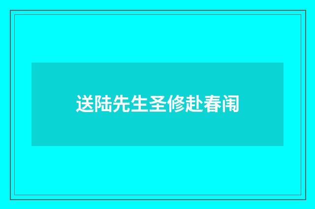 送陆先生圣修赴春闱