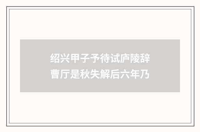 绍兴甲子予待试庐陵辞曹厅是秋失解后六年乃