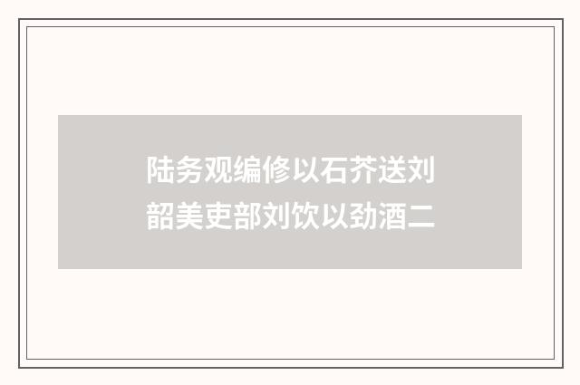 陆务观编修以石芥送刘韶美吏部刘饮以劲酒二