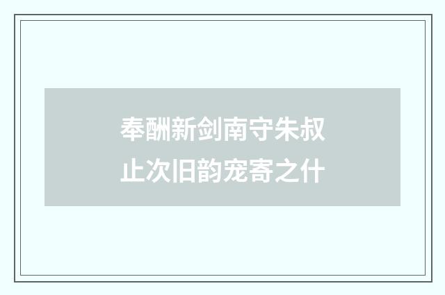 奉酬新剑南守朱叔止次旧韵宠寄之什