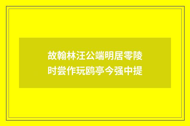 故翰林汪公端明居零陵时尝作玩鸥亭今强中提
