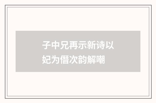 子中兄再示新诗以妃为僭次韵解嘲
