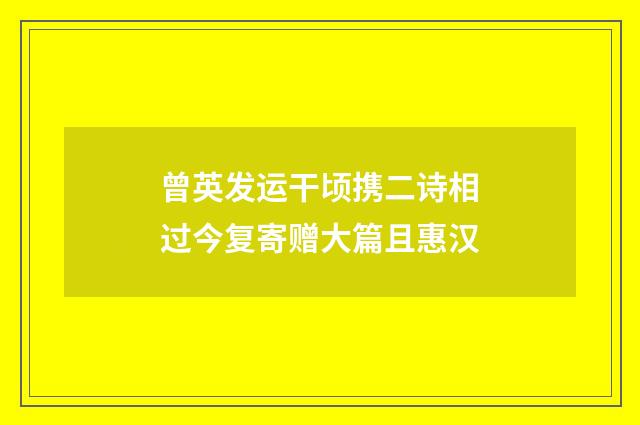 曾英发运干顷携二诗相过今复寄赠大篇且惠汉