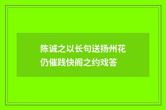陈诚之以长句送扬州花仍催践快阁之约戏答