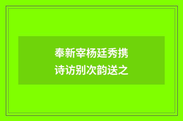 奉新宰杨廷秀携诗访别次韵送之