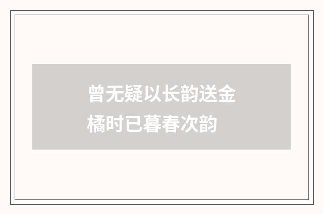 曾无疑以长韵送金橘时已暮春次韵