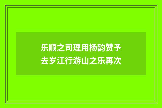 乐顺之司理用杨韵赞予去岁江行游山之乐再次