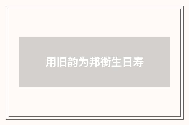 用旧韵为邦衡生日寿