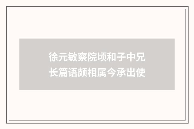 徐元敏察院顷和子中兄长篇语颇相属今承出使