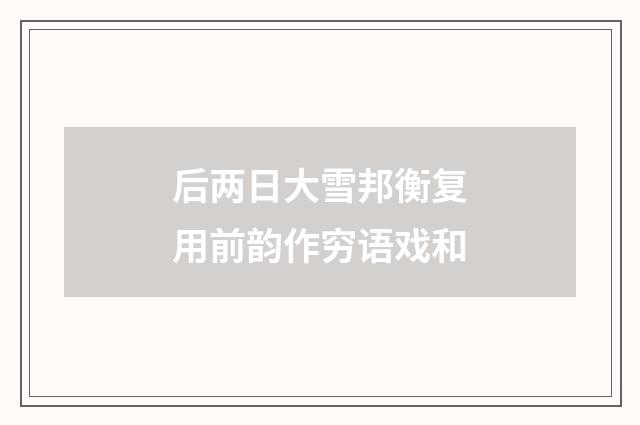 后两日大雪邦衡复用前韵作穷语戏和