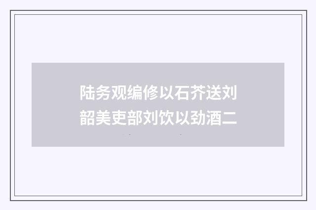 陆务观编修以石芥送刘韶美吏部刘饮以劲酒二