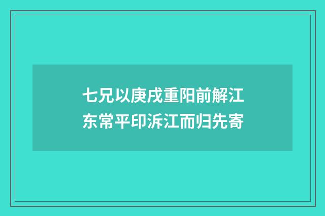 七兄以庚戌重阳前解江东常平印泝江而归先寄