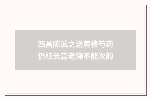 西昌陈诚之送黄楼芍药仍枉长篇老懒不能次韵