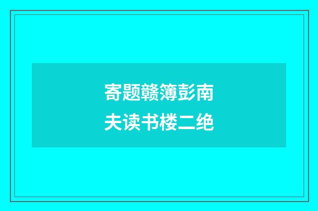 寄题赣簿彭南夫读书楼二绝