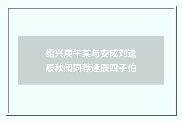 绍兴庚午某与安成刘逢辰秋闱同荐逢辰四子伯