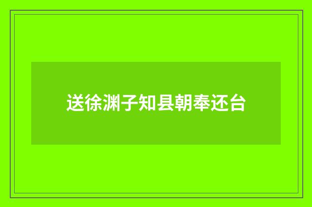 送徐渊子知县朝奉还台