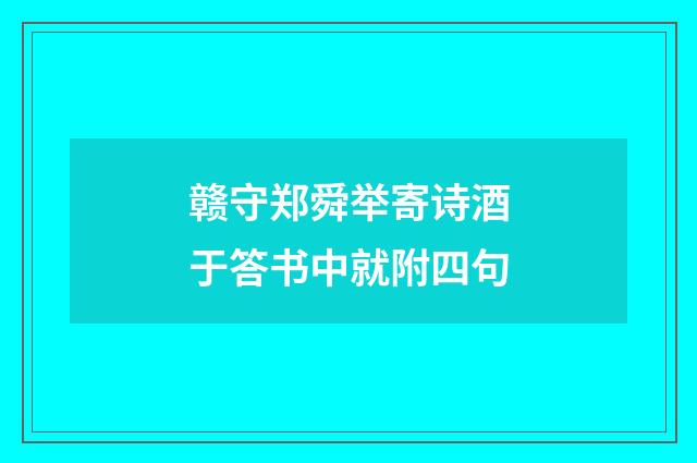 赣守郑舜举寄诗酒于答书中就附四句
