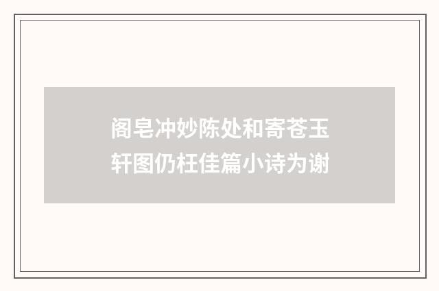 阁皂冲妙陈处和寄苍玉轩图仍枉佳篇小诗为谢