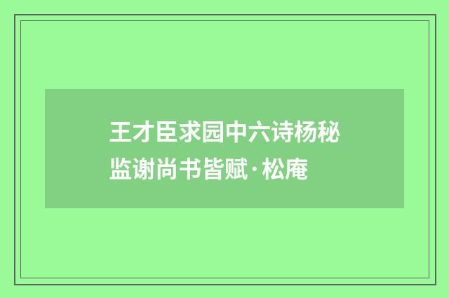王才臣求园中六诗杨秘监谢尚书皆赋·松庵
