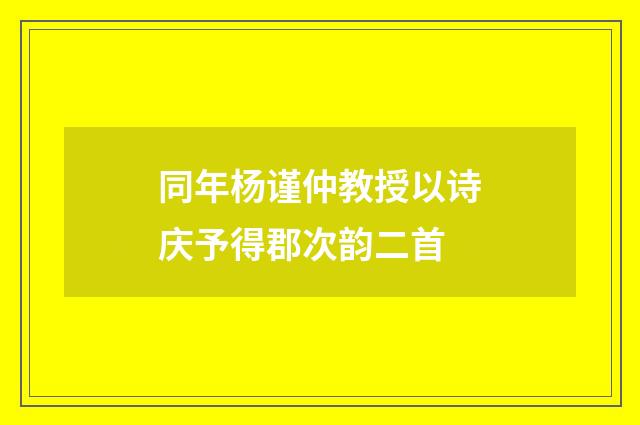 同年杨谨仲教授以诗庆予得郡次韵二首