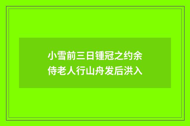 小雪前三日锺冠之约余侍老人行山舟发后洪入