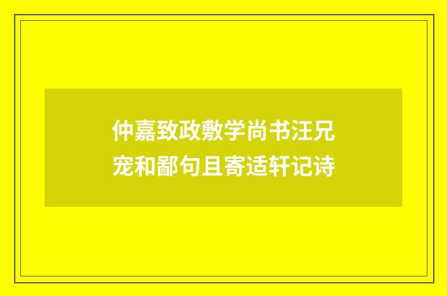 仲嘉致政敷学尚书汪兄宠和鄙句且寄适轩记诗
