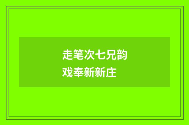 走笔次七兄韵戏奉新新庄