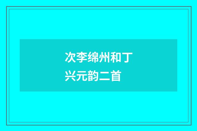 次李绵州和丁兴元韵二首