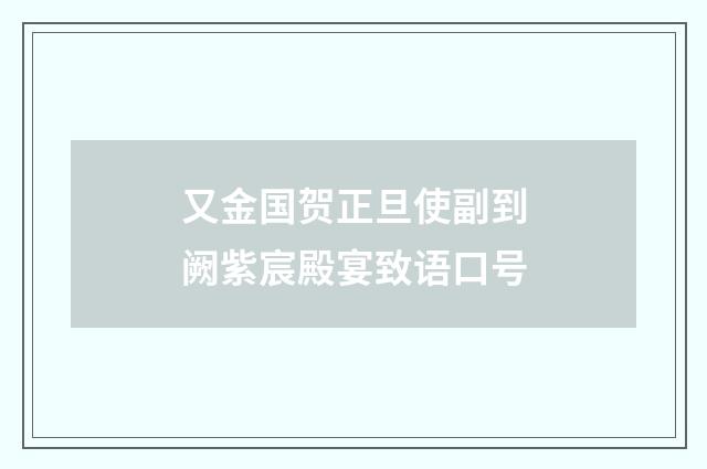 又金国贺正旦使副到阙紫宸殿宴致语口号