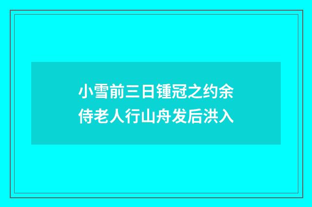 小雪前三日锺冠之约余侍老人行山舟发后洪入