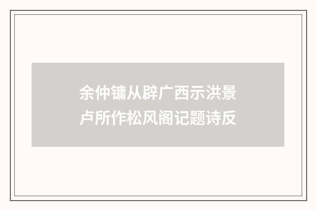 余仲镛从辟广西示洪景卢所作松风阁记题诗反