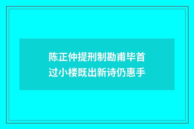 陈正仲提刑制勘甫毕首过小楼既出新诗仍惠手