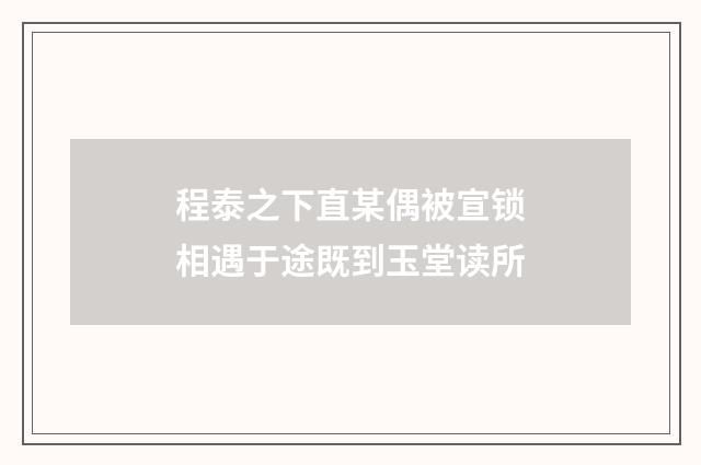 程泰之下直某偶被宣锁相遇于途既到玉堂读所