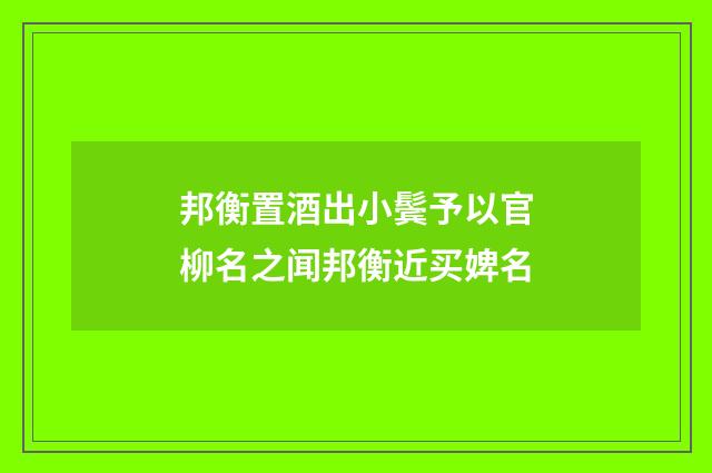 邦衡置酒出小鬓予以官柳名之闻邦衡近买婢名