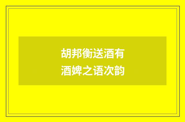 胡邦衡送酒有酒婢之语次韵