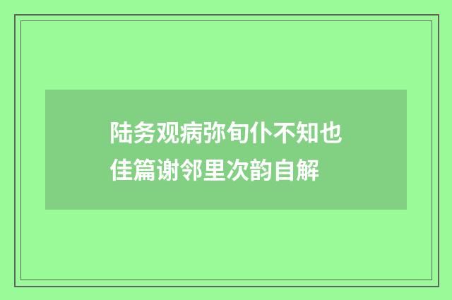 陆务观病弥旬仆不知也佳篇谢邻里次韵自解