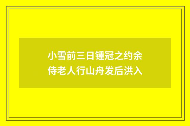 小雪前三日锺冠之约余侍老人行山舟发后洪入