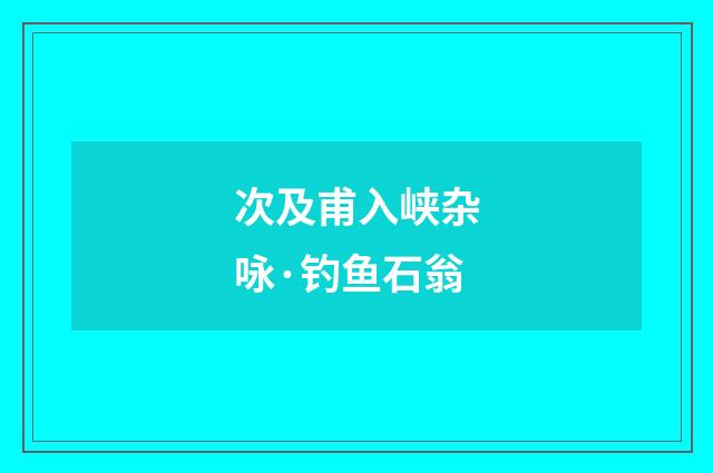次及甫入峡杂咏·钓鱼石翁