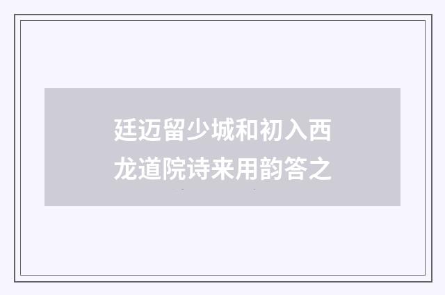 廷迈留少城和初入西龙道院诗来用韵答之